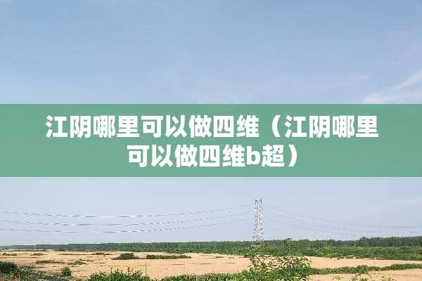 江*哪里可以做四维（江*哪里可以做四维b超）