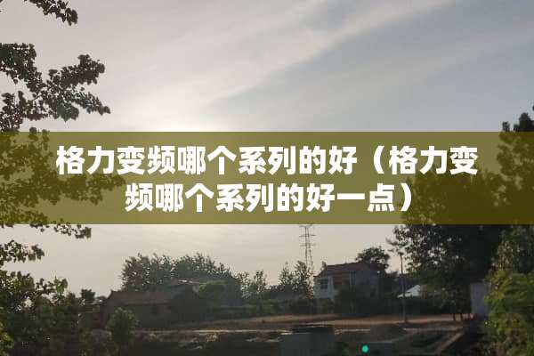 格力变频哪个系列的好（格力变频哪个系列的好一点）