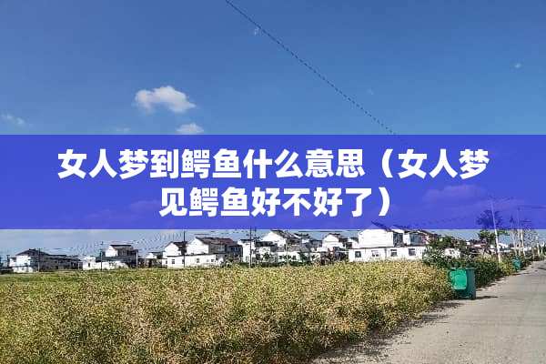 女人梦到鳄鱼什么意思（女人梦见鳄鱼好不好了）
