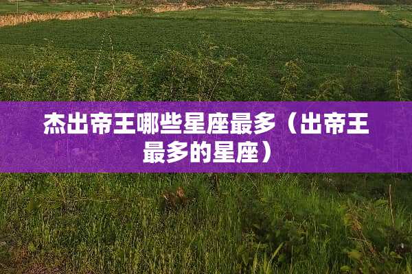 杰出帝王哪些星座最多（出帝王最多的星座）