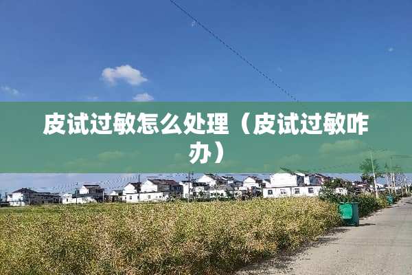 皮试过敏怎么处理（皮试过敏咋办）