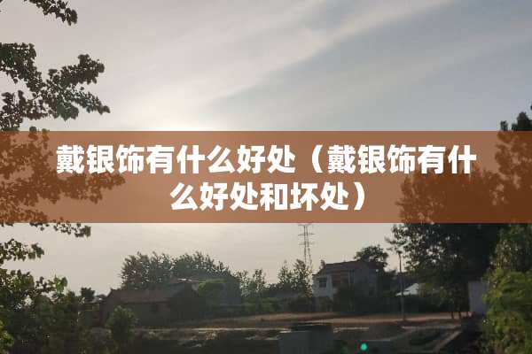 戴银饰有什么好处（戴银饰有什么好处和坏处）