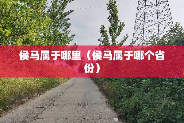 侯马属于哪里（侯马属于哪个省份）