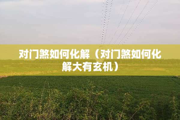 对门煞如何化解（对门煞如何化解大有玄机）