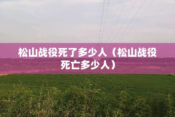 松山战役死了多少人（松山战役死亡多少人）