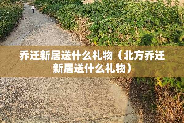 乔迁新居送什么礼物（北方乔迁新居送什么礼物）