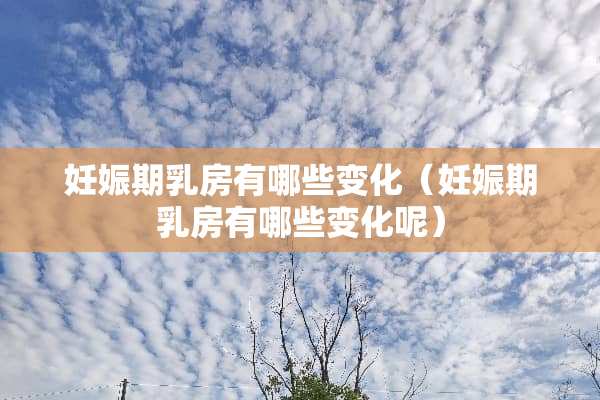 妊娠期*房有哪些变化（妊娠期*房有哪些变化呢）