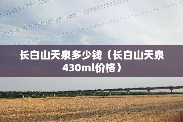 长白山天泉多少钱（长白山天泉430ml价格）