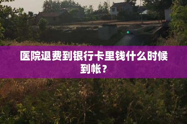 医院退费到***里钱什么时候到帐？