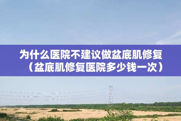 为什么医院不建议做盆底肌修复（盆底肌修复医院多少钱一次）