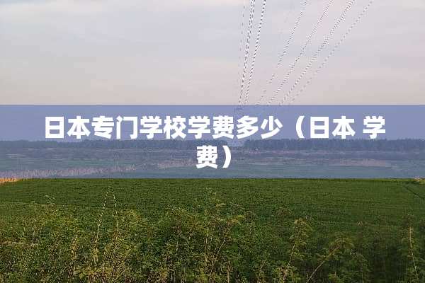 日本专门学校学费多少（日本 学费）