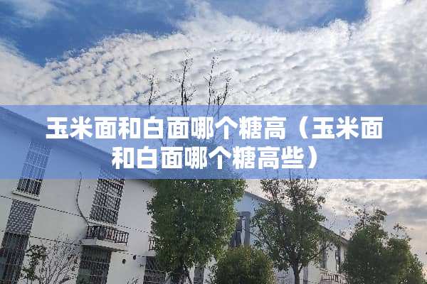 玉米面和白面哪个糖高（玉米面和白面哪个糖高些）