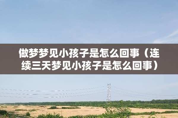 做梦梦见小孩子是怎么回事（连续三天梦见小孩子是怎么回事）