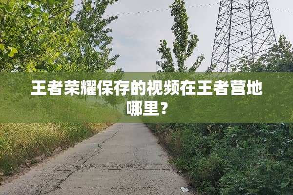 王者荣耀保存的视频在王者营地哪里？