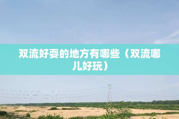 双流好耍的地方有哪些（双流哪儿好玩）