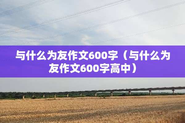 与什么为友作文600字（与什么为友作文600字高中）