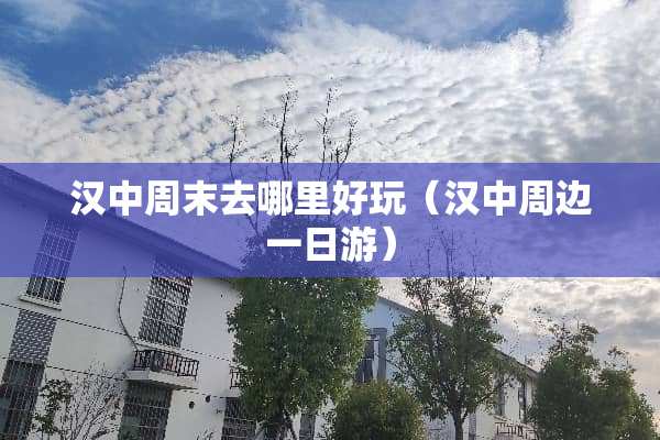 汉中周末去哪里好玩（汉中周边一日游）