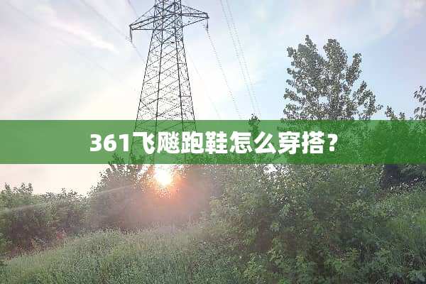361飞飚跑鞋怎么穿搭？