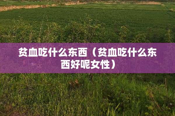 贫血吃什么东西（贫血吃什么东西好呢女性）