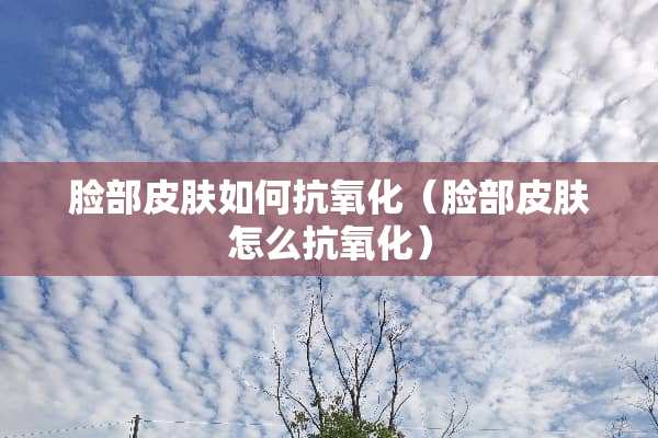 脸部皮肤如何抗**（脸部皮肤怎么抗**）
