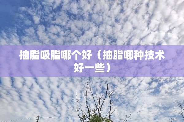 抽脂吸脂哪个好（抽脂哪种技术好一些）