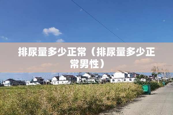 排尿量多少正常（排尿量多少正常男性）
