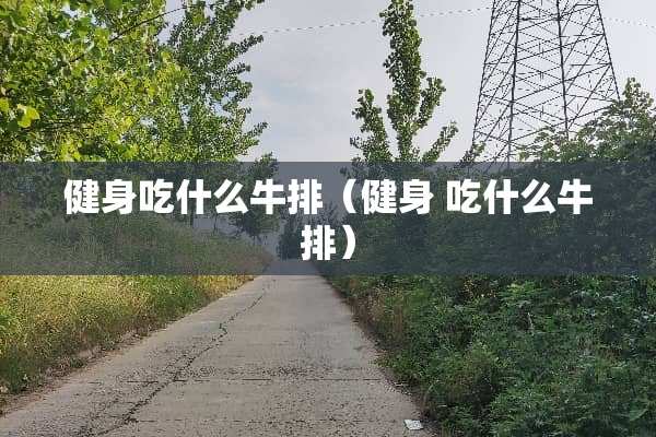 健身吃什么牛排（健身 吃什么牛排）