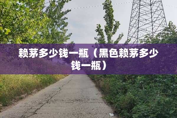 赖茅多少钱一瓶（黑色赖茅多少钱一瓶）
