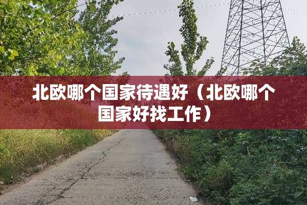 北欧哪个国家待遇好（北欧哪个国家好找工作）