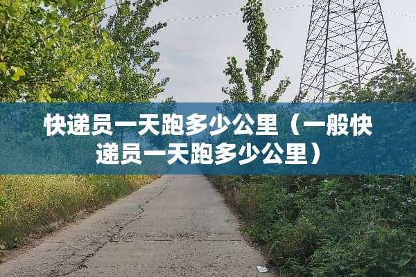 快递员一天跑多少公里（一般快递员一天跑多少公里）