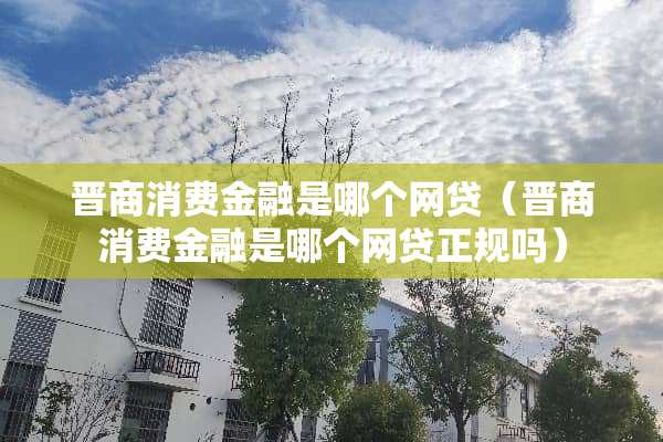 晋商消费金融是哪个**（晋商消费金融是哪个**正规吗）