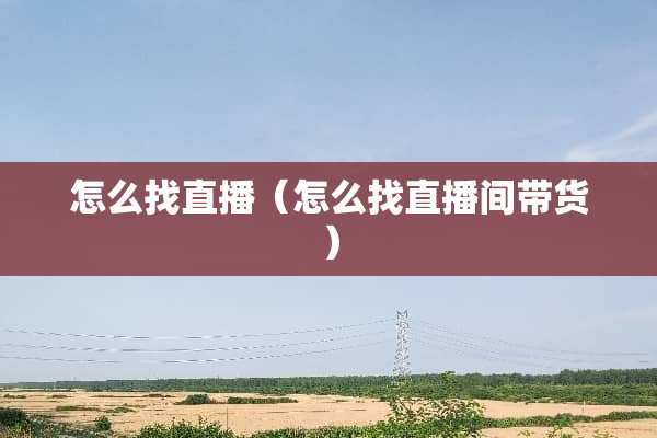 怎么找直播（怎么找直播间带货）