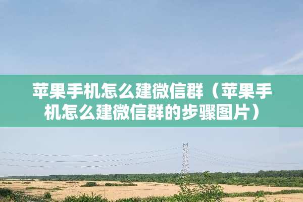 苹果手机怎么建微信群（苹果手机怎么建微信群的步骤图片）