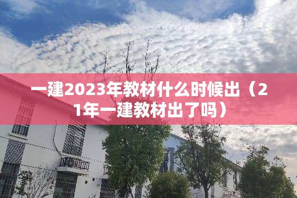 一建2023年教材什么时候出（21年一建教材出了吗）