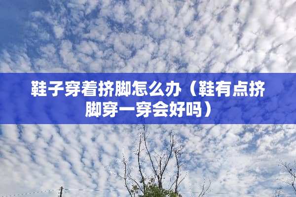 鞋子穿着挤脚怎么办（鞋有点挤脚穿一穿会好吗）