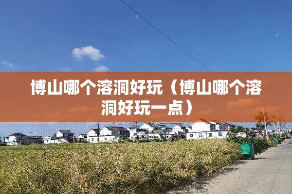 博山哪个溶洞好玩（博山哪个溶洞好玩一点）
