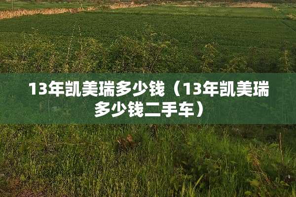13年凯美瑞多少钱（13年凯美瑞多少钱二手车）