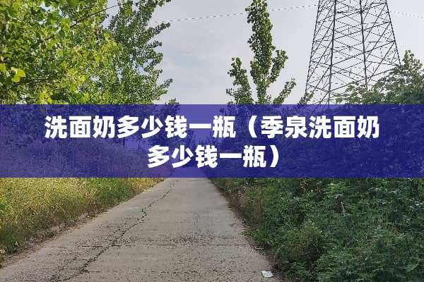 洗面奶多少钱一瓶（季泉洗面奶多少钱一瓶）