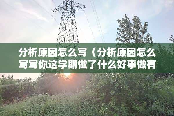 分析原因怎么写（分析原因怎么写写你这学期做了什么好事做有什么缺点）