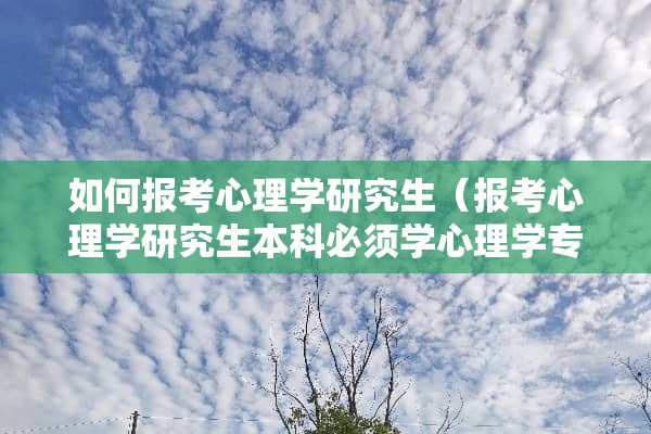 如何报考心理学研究生（报考心理学研究生本科必须学心理学专业吗）