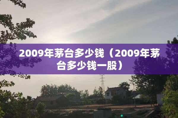 2009年茅台多少钱（2009年茅台多少钱一股）