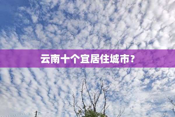 云南十个宜居住城市？