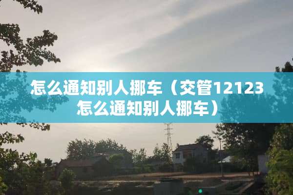 怎么通知别人挪车（交管12123怎么通知别人挪车）