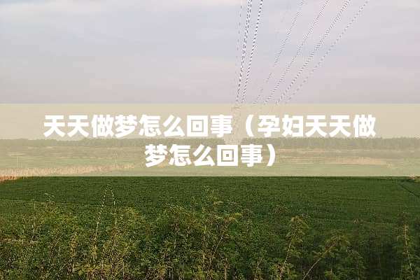 天天做梦怎么回事（孕妇天天做梦怎么回事）