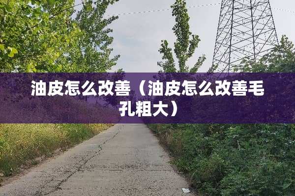 油皮怎么改善（油皮怎么改善毛孔粗大）