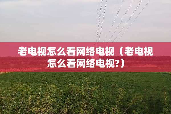 老电视怎么看网络电视（老电视怎么看网络电视?）
