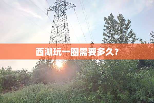 西湖玩一圈需要多久？