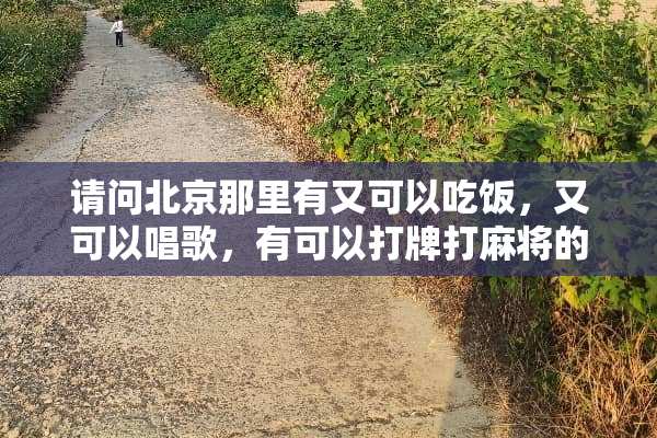 请问北京那里有又可以吃饭，又可以唱歌，有可以打牌打**的好玩的地方？