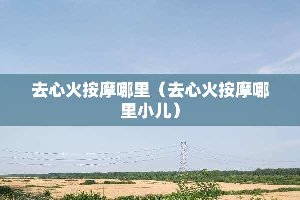 去心火按摩哪里（去心火按摩哪里小儿）