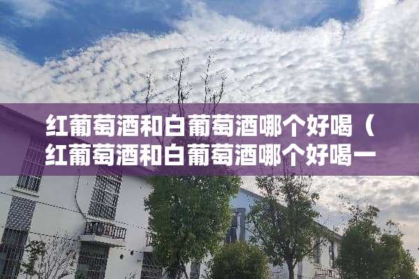 红葡萄酒和白葡萄酒哪个好喝（红葡萄酒和白葡萄酒哪个好喝一点）